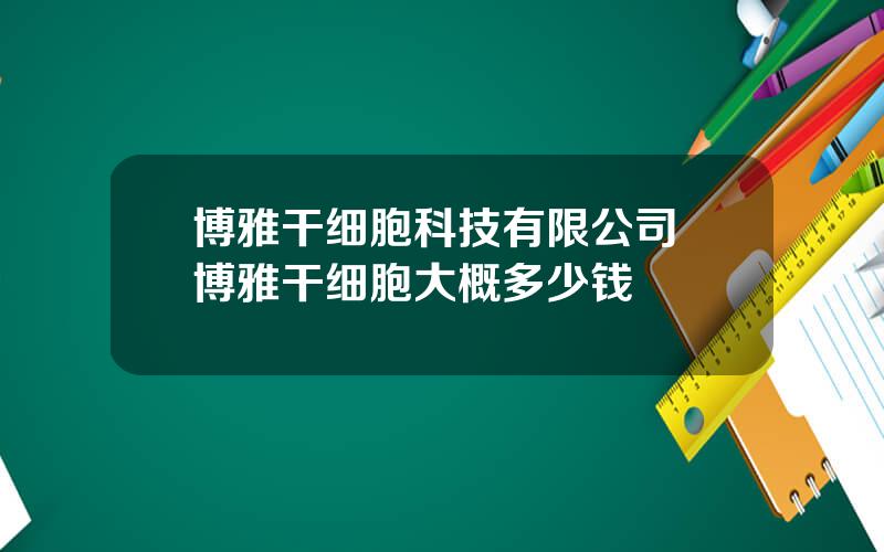 博雅干细胞科技有限公司 博雅干细胞大概多少钱